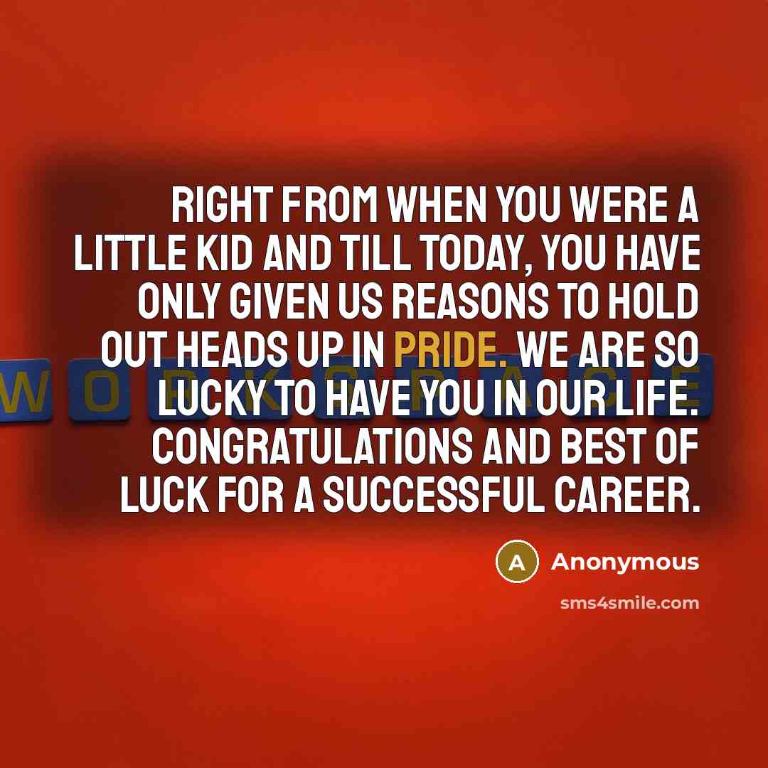 “Right from when you were a little kid and till today, you have only given us reasons to hold out heads up in pride. We are so lucky to have you in our life. Congratulations and best of luck for a successful career.” quote by Anonymous