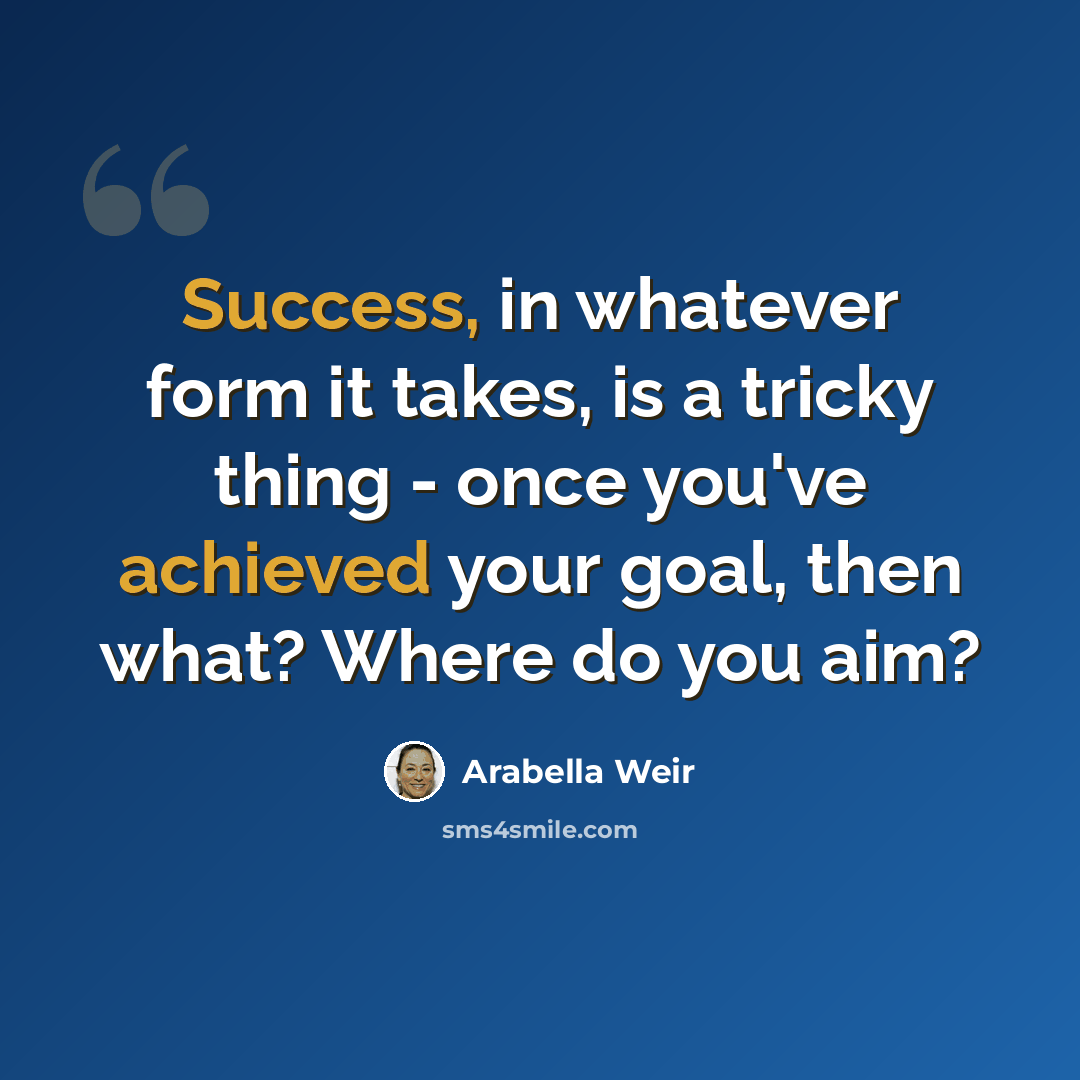 “Success, in whatever form it takes, is a tricky thing - once you've achieved your goal, then what? Where do you aim?” quote by Arabella Weir
