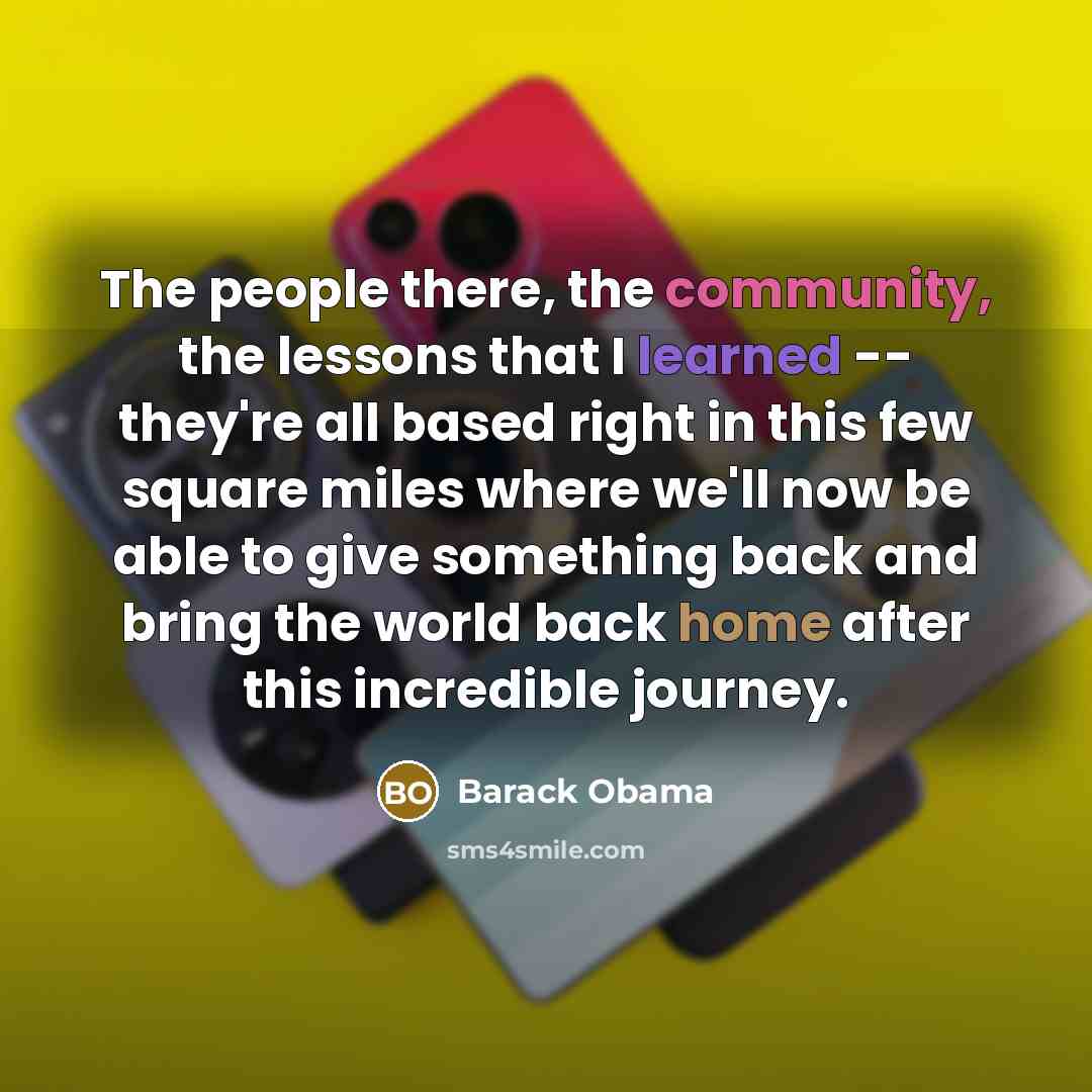 “The people there, the community, the lessons that I learned -- they're all based right in this few square miles where we'll now be able to give something back and bring the world back home after this incredible journey.” quote by Barack Obama