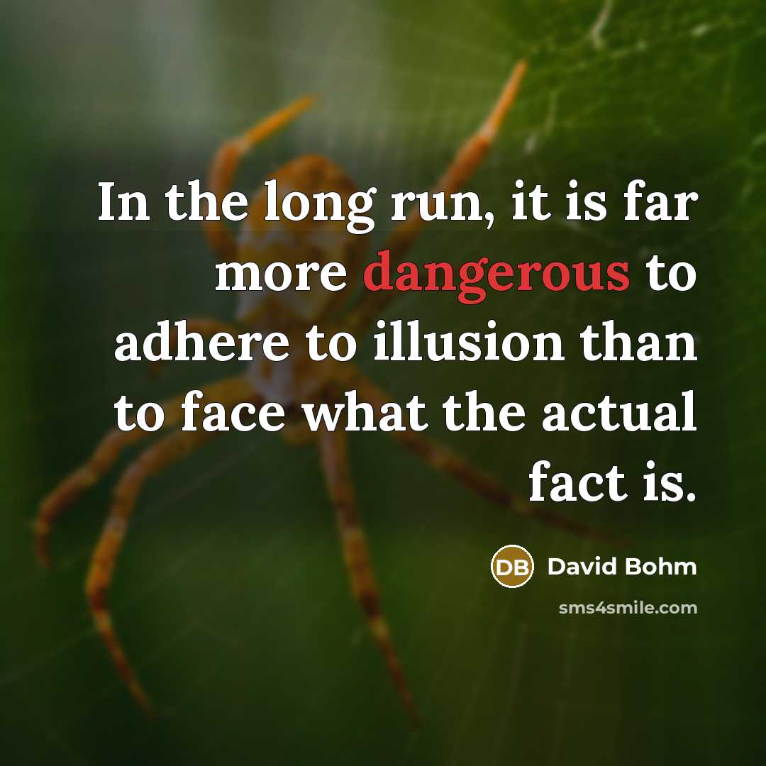 “In the long run, it is far more dangerous to adhere to illusion than to face what the actual fact is.” quote by David Bohm