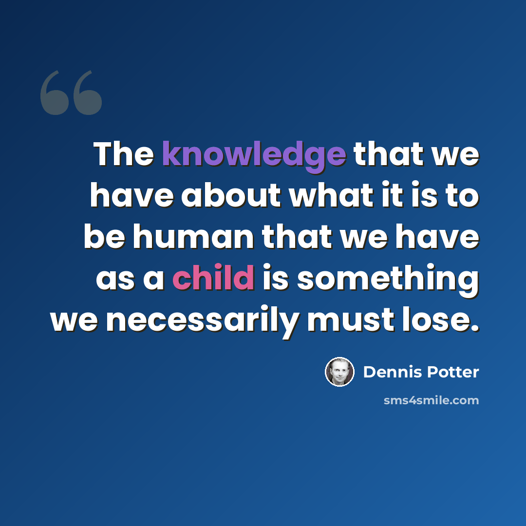 “The knowledge that we have about what it is to be human that we have as a child is something we necessarily must lose.” quote by Dennis Potter