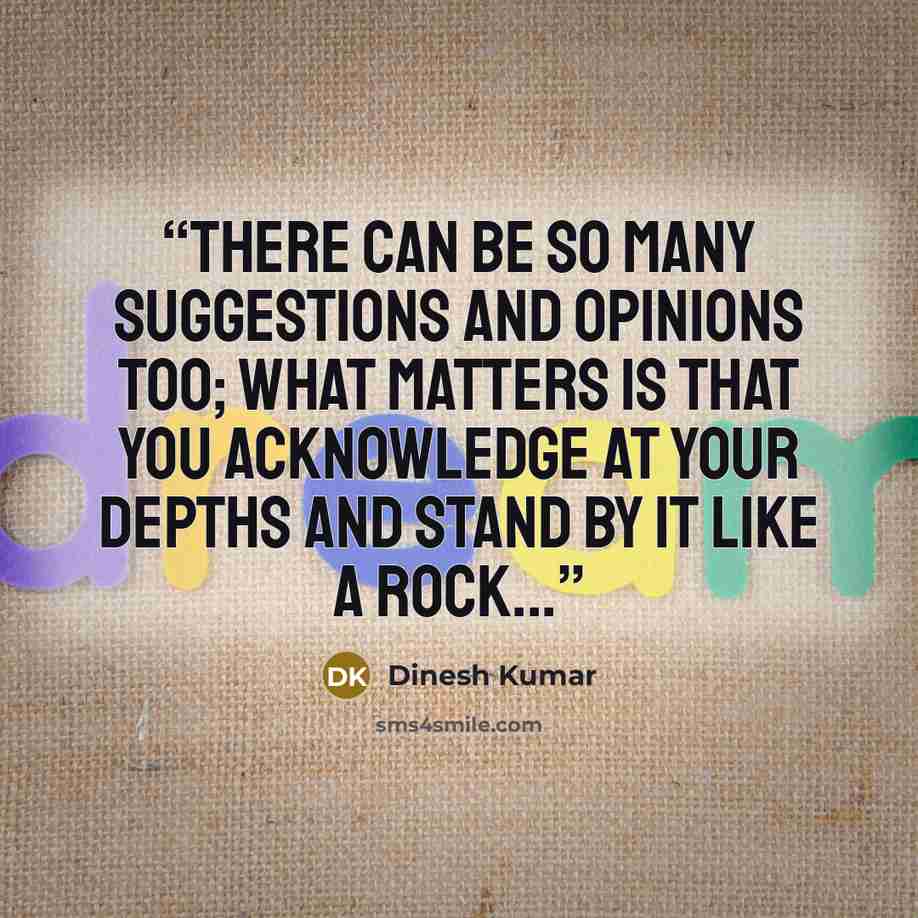 “There can be so many suggestions and opinions too; What matters is that you acknowledge at your depths and stand by it like a Rock...” quote by Dinesh Kumar