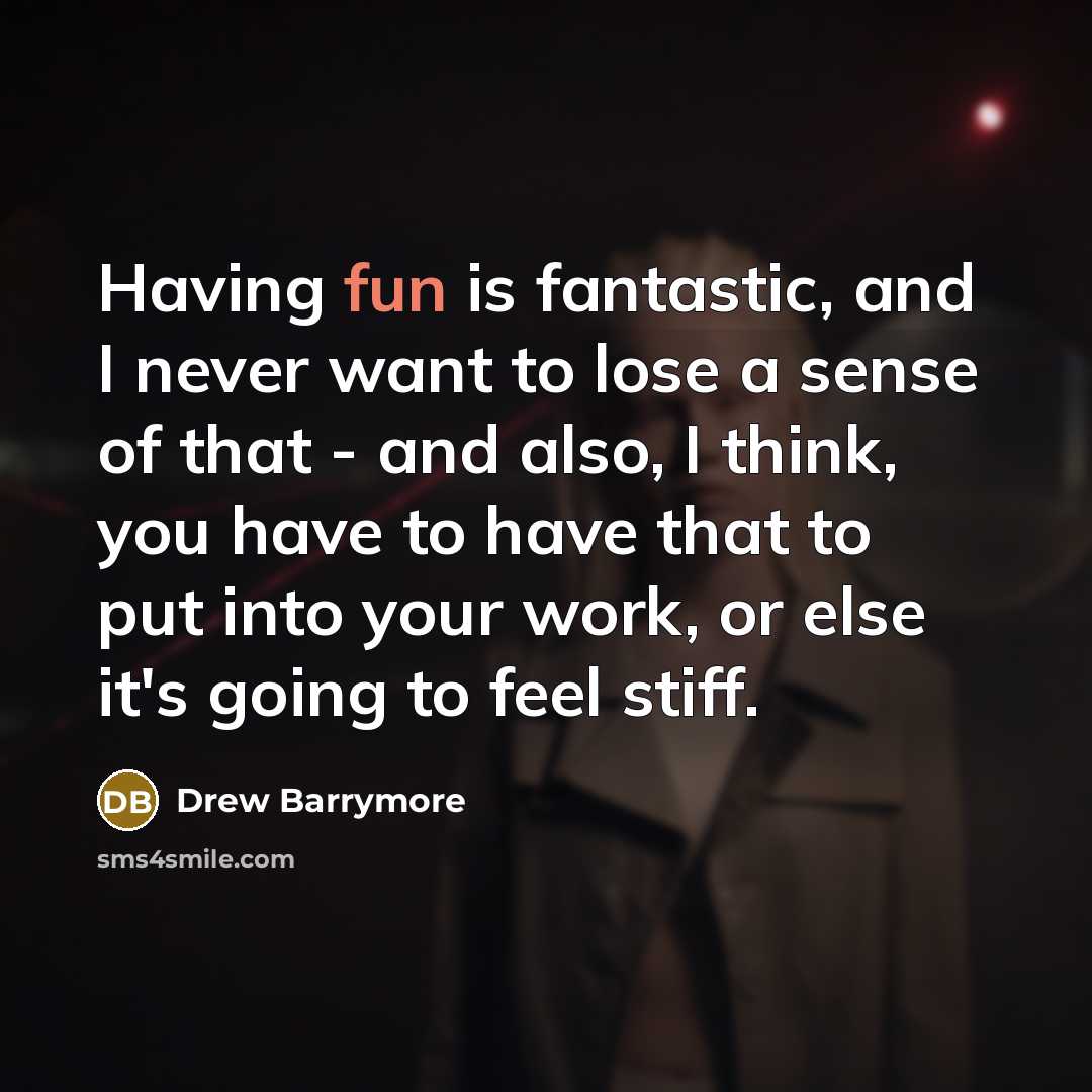 “Having fun is fantastic, and I never want to lose a sense of that - and also, I think, you have to have that to put into your work, or else it's going to feel stiff.” quote by Drew Barrymore