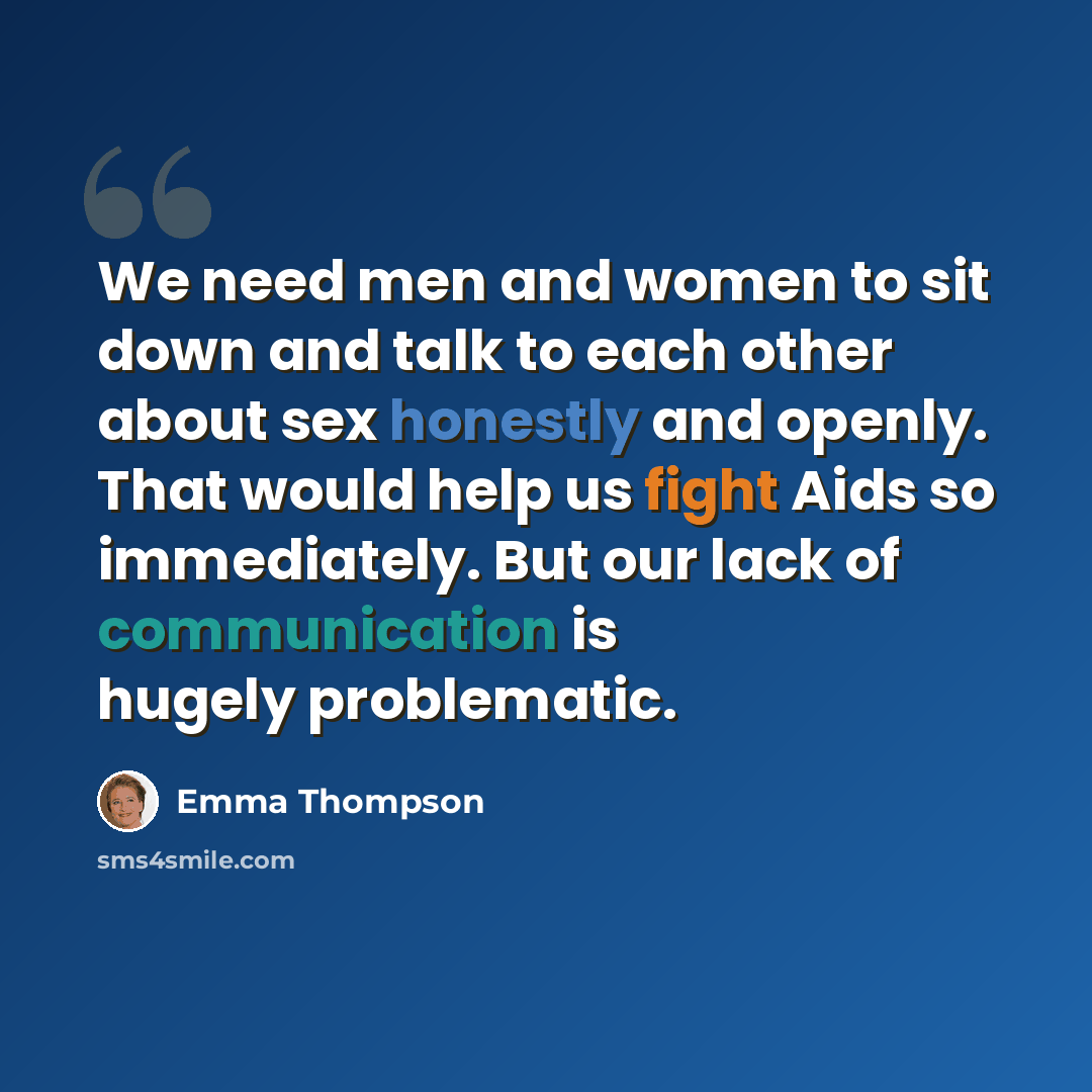 “We need men and women to sit down and talk to each other about sex honestly and openly. That would help us fight Aids so immediately. But our lack of communication is hugely problematic.” quote by Emma Thompson