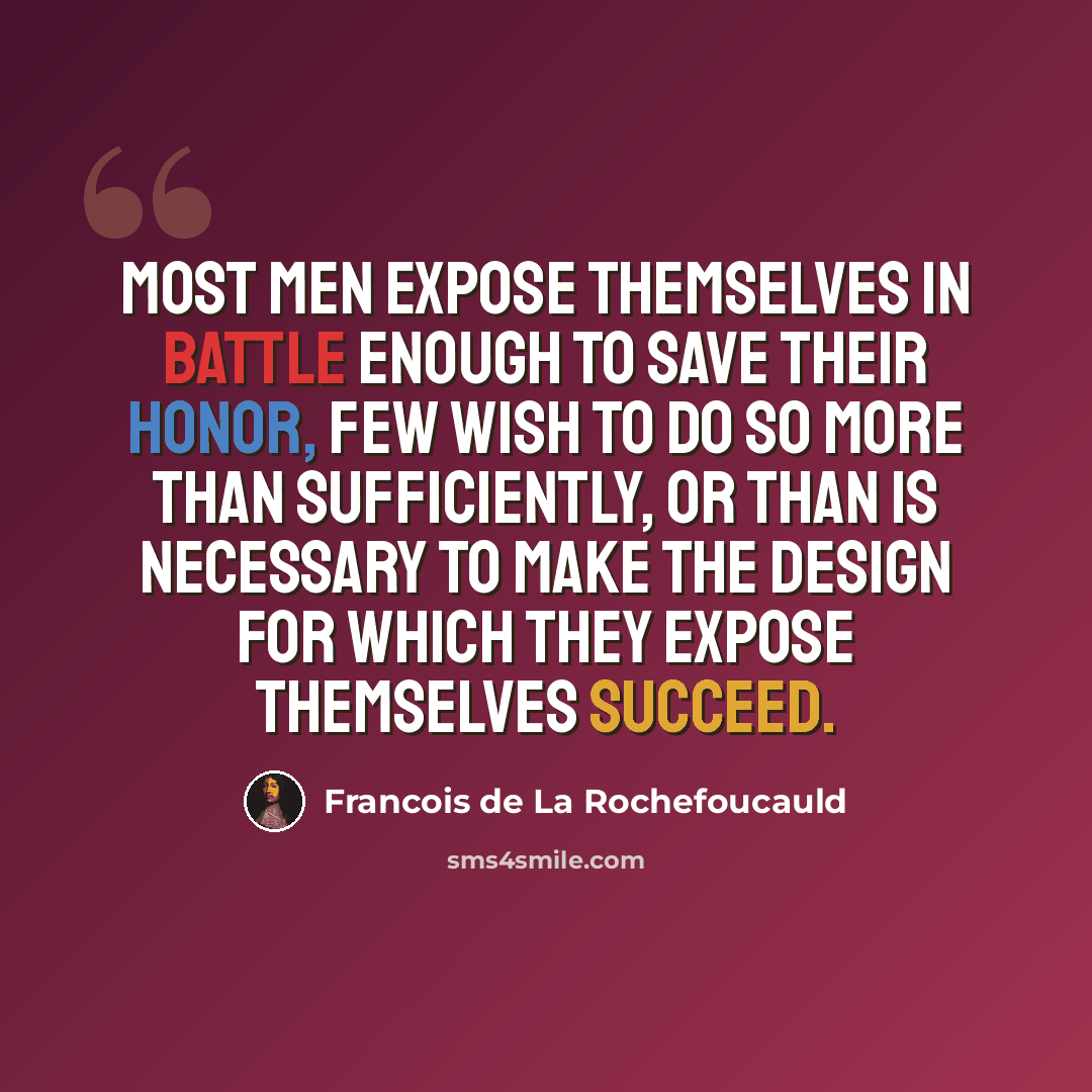 “Most men expose themselves in battle enough to save their honor, few wish to do so more than sufficiently, or than is necessary to make the design for which they expose themselves succeed.” quote by Francois de La Rochefoucauld