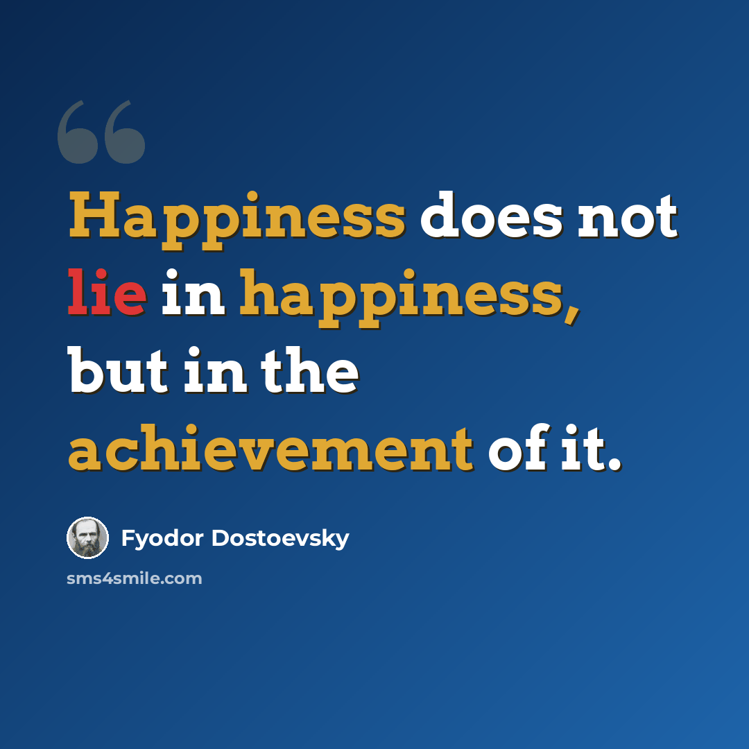 “Happiness does not lie in happiness, but in the achievement of it.” quote by Fyodor Dostoevsky