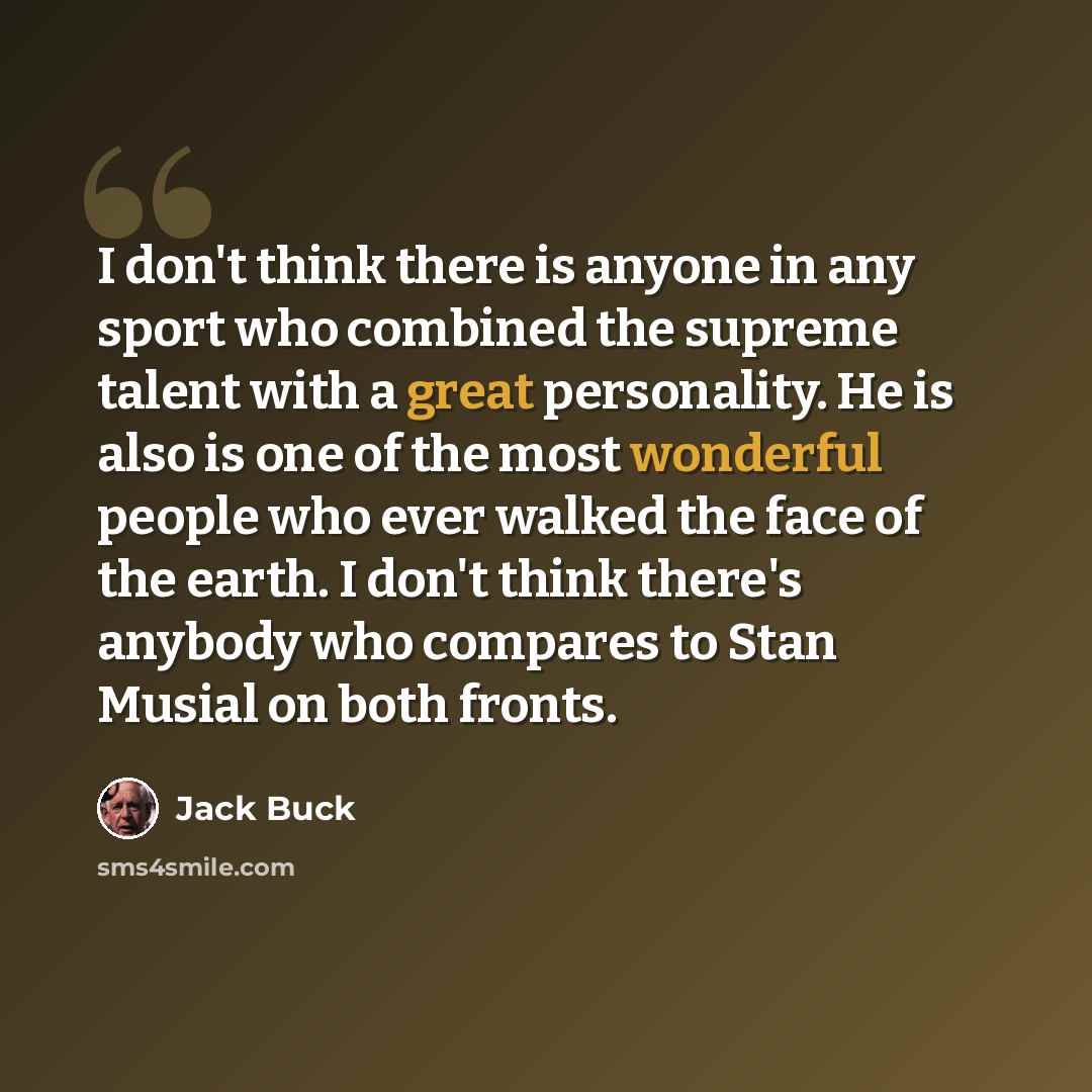 “I don't think there is anyone in any sport who combined the supreme talent with a great personality. He is also is one of the most wonderful people who ever walked the face of the earth. I don't think there's anybody who compares to Stan Musial on both fronts.” quote by Jack Buck