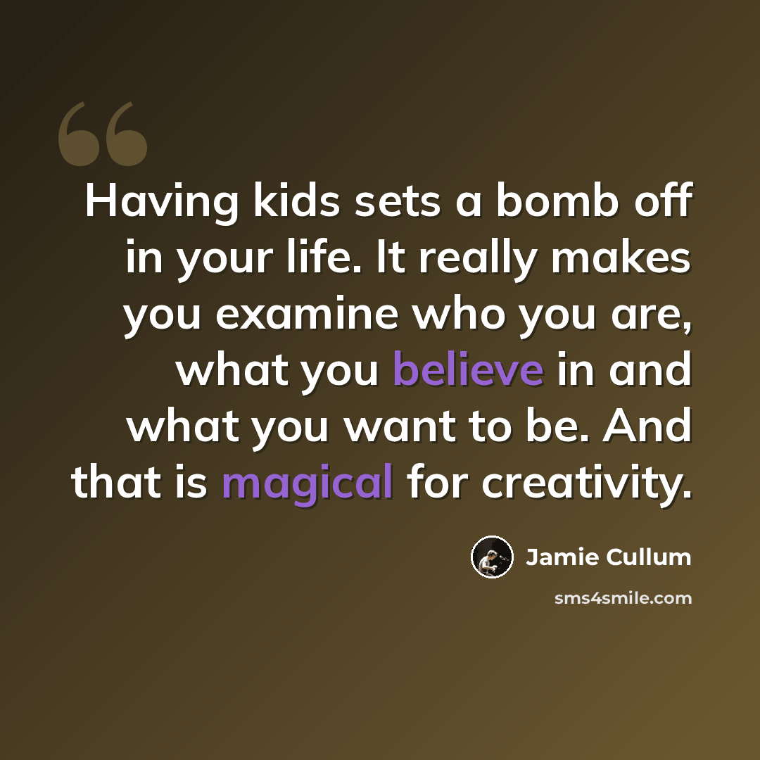 “Having kids sets a bomb off in your life. It really makes you examine who you are, what you believe in and what you want to be. And that is magical for creativity.” quote by Jamie Cullum