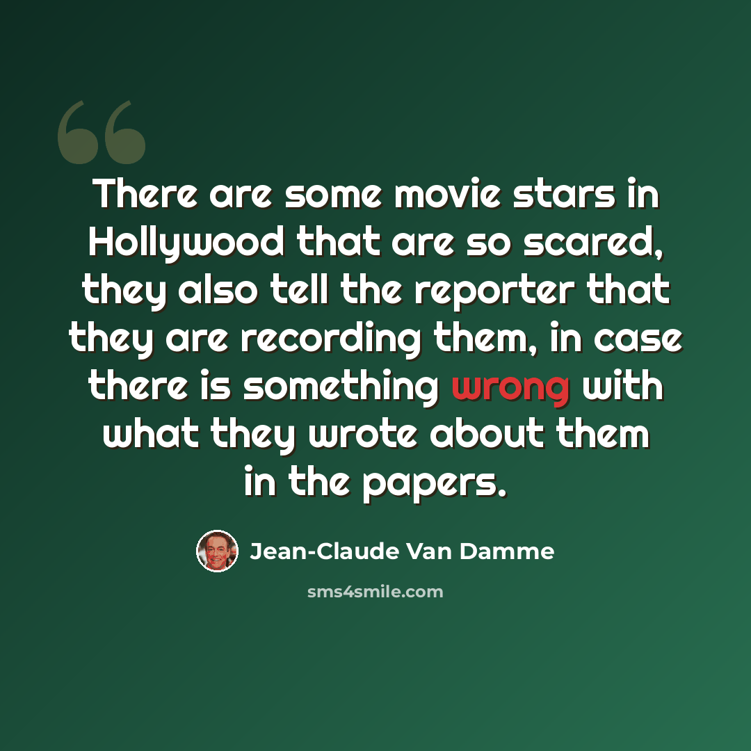 “There are some movie stars in Hollywood that are so scared, they also tell the reporter that they are recording them, in case there is something wrong with what they wrote about them in the papers.” quote by Jean-Claude Van Damme