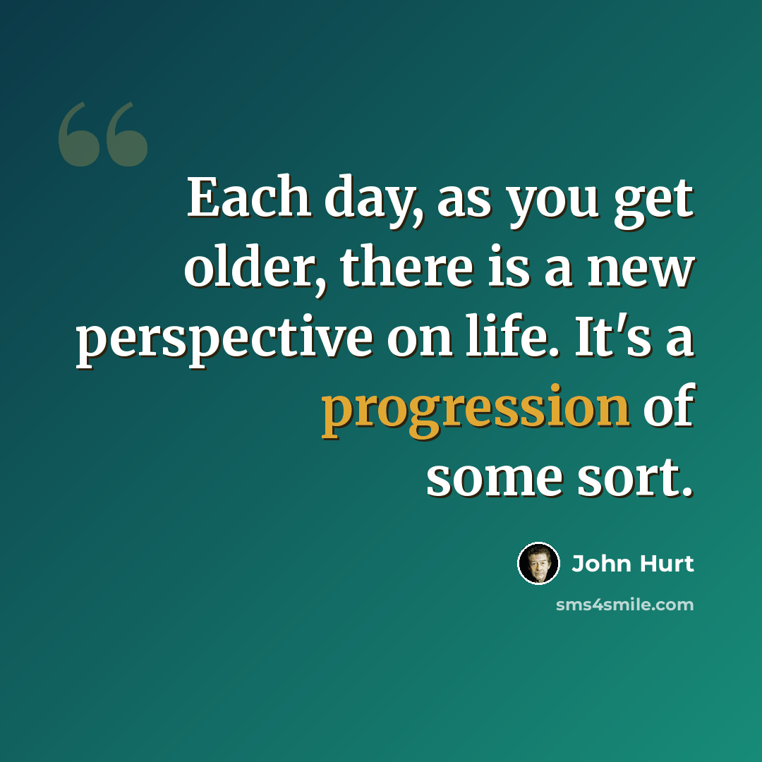 “Each day, as you get older, there is a new perspective on life. It's a progression of some sort.” quote by John Hurt