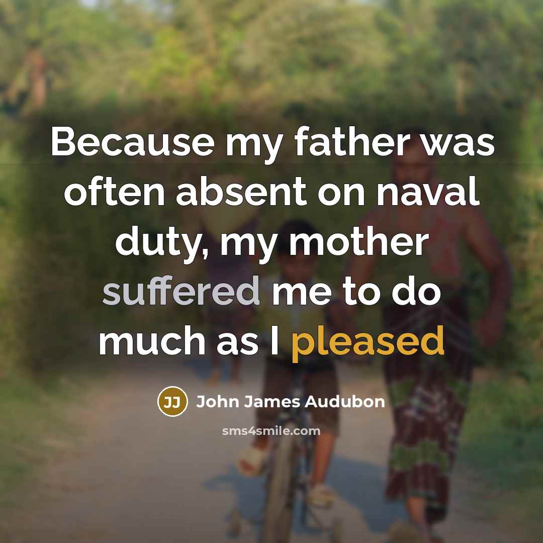 “Because my father was often absent on naval duty, my mother suffered me to do much as I pleased” quote by John James Audubon