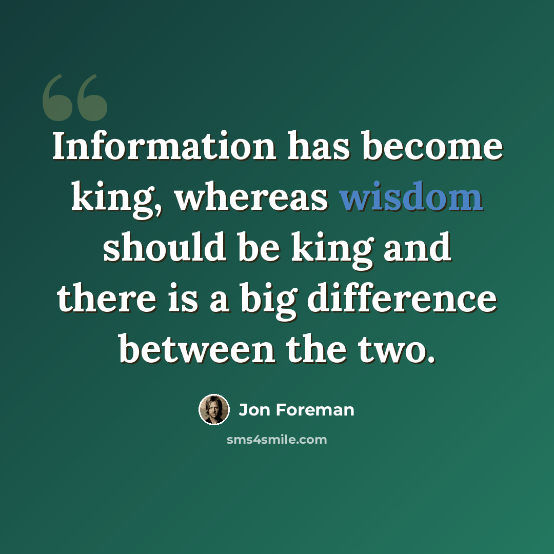 “Information has become king, whereas wisdom should be king and there is a big difference between the two.” quote by Jon Foreman