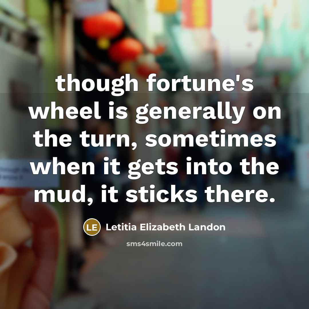 “though fortune's wheel is generally on the turn, sometimes when it gets into the mud, it sticks there.” quote by Letitia Elizabeth Landon