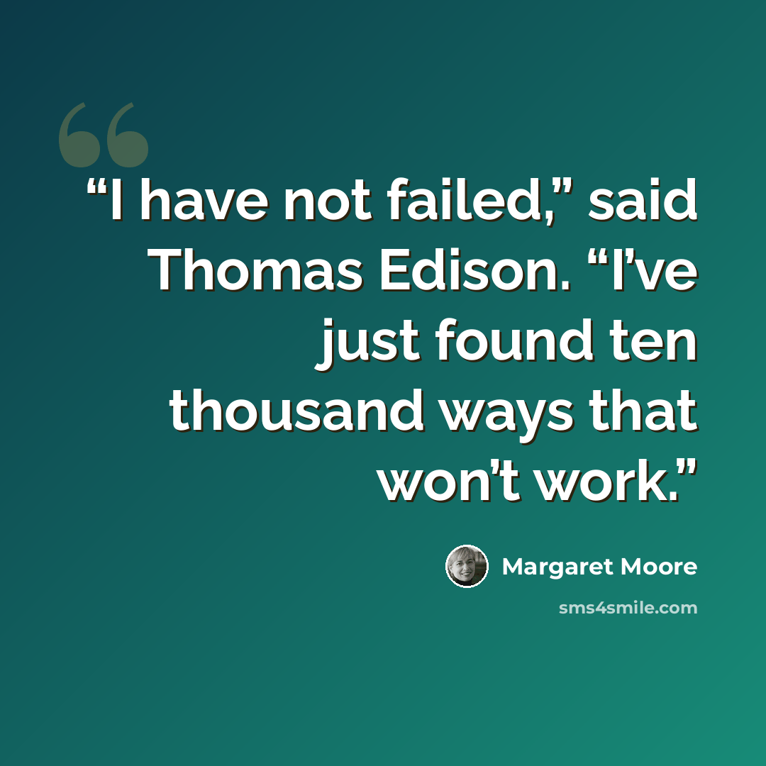 “I have not failed,” said Thomas Edison. “I’ve just found ten thousand ways that won’t work.” quote by Margaret Moore