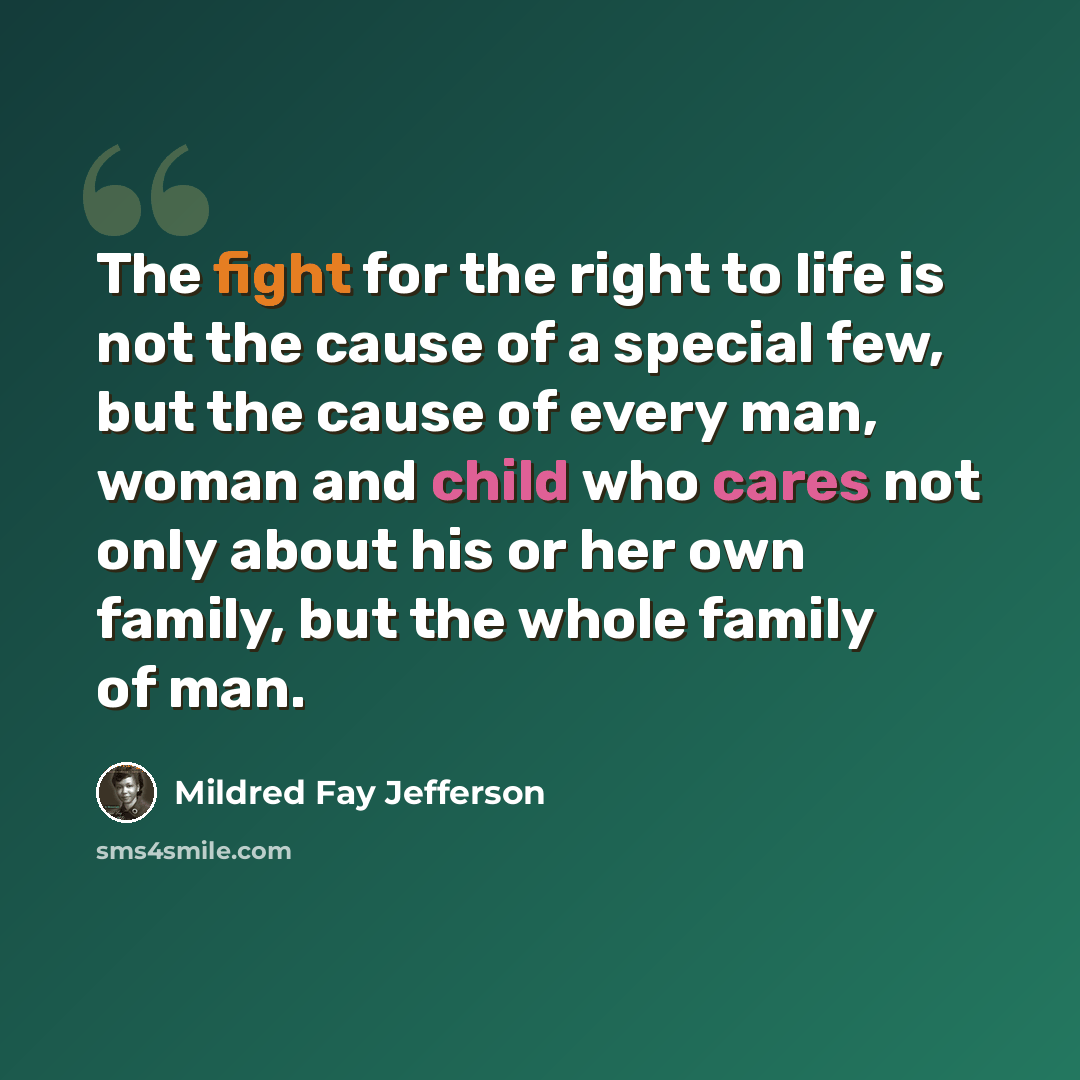 “The fight for the right to life is not the cause of a special few, but the cause of every man, woman and child who cares not only about his or her own family, but the whole family of man.” quote by Mildred Fay Jefferson