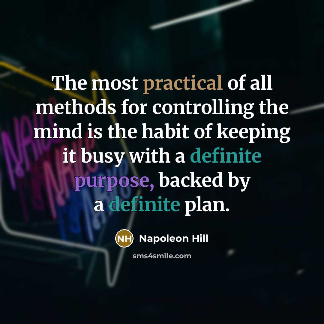 “The most practical of all methods for controlling the mind is the habit of keeping it busy with a definite purpose, backed by a definite plan.” quote by Napoleon Hill