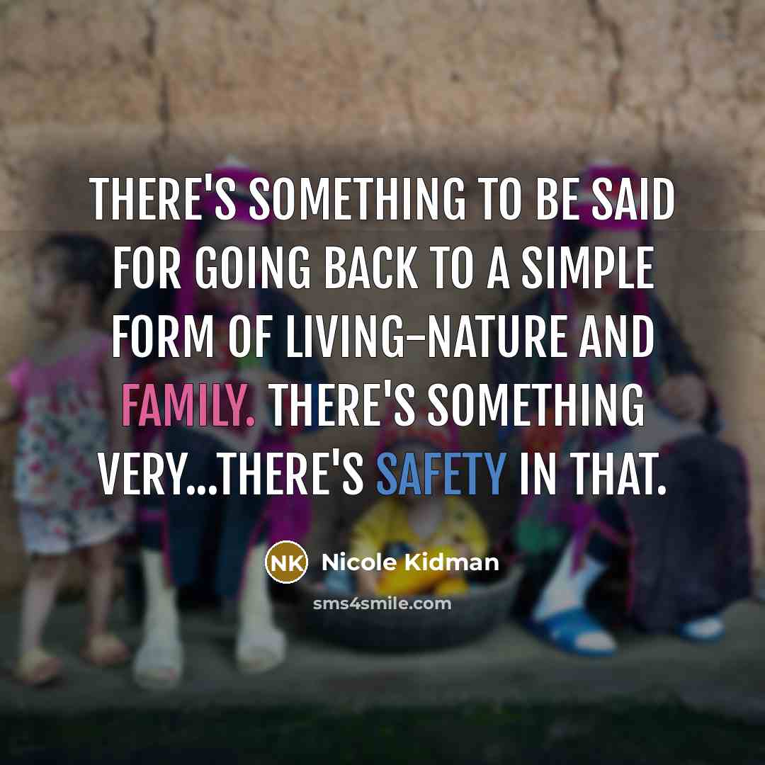 “There's something to be said for going back to a simple form of living-nature and family. There's something very...there's safety in that.” quote by Nicole Kidman