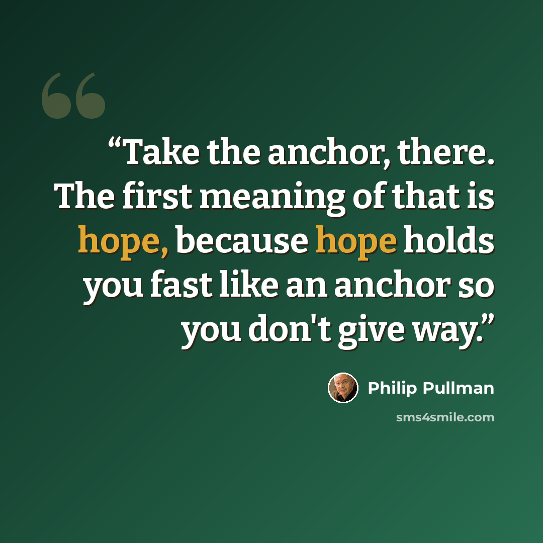 “Take the anchor, there. The first meaning of that is hope, because hope holds you fast like an anchor so you don't give way.” quote by Philip Pullman