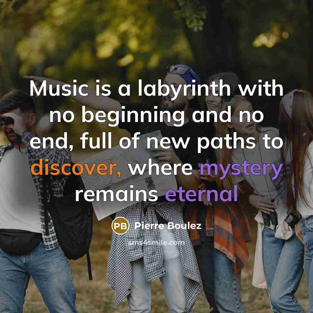 “Music is a labyrinth with no beginning and no end, full of new paths to discover, where mystery remains eternal” quote by Pierre Boulez