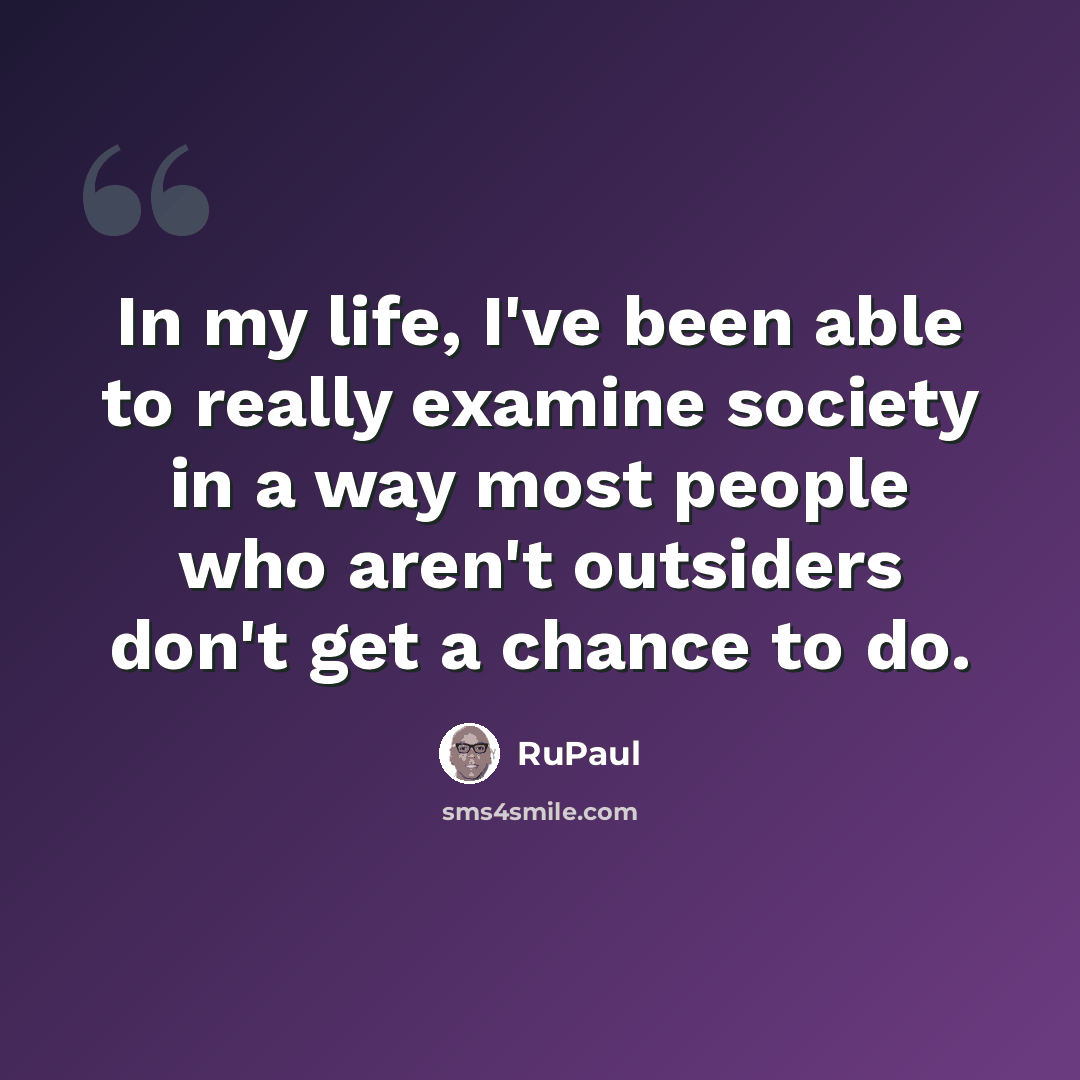 “In my life, I've been able to really examine society in a way most people who aren't outsiders don't get a chance to do.” quote by RuPaul