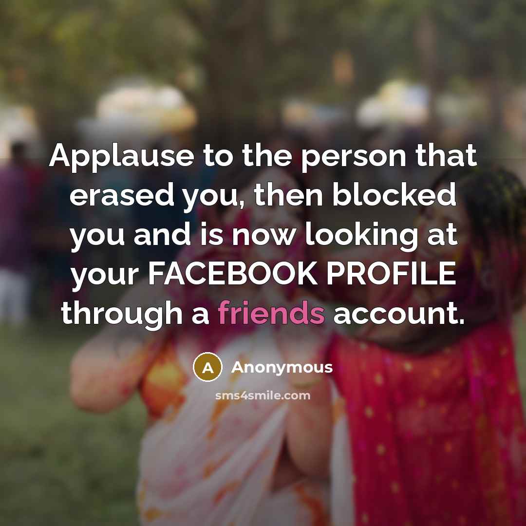 “Applause to the person that erased you, then blocked you and is now looking at your FACEBOOK PROFILE through a friends account.” quote by Anonymous
