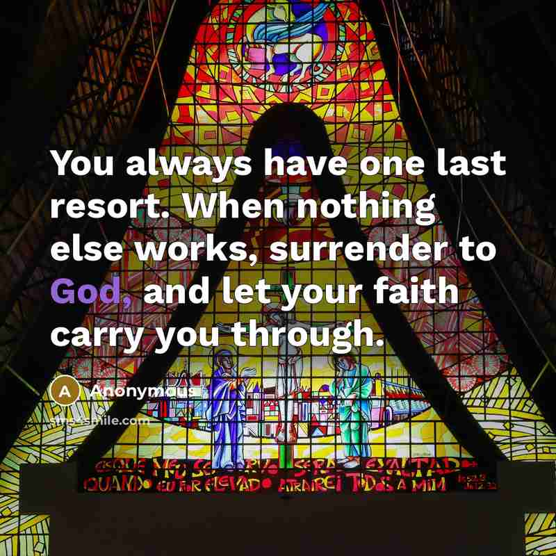 “You always have one last resort. When nothing else works, surrender to God, and let your faith carry you through.” quote by Anonymous