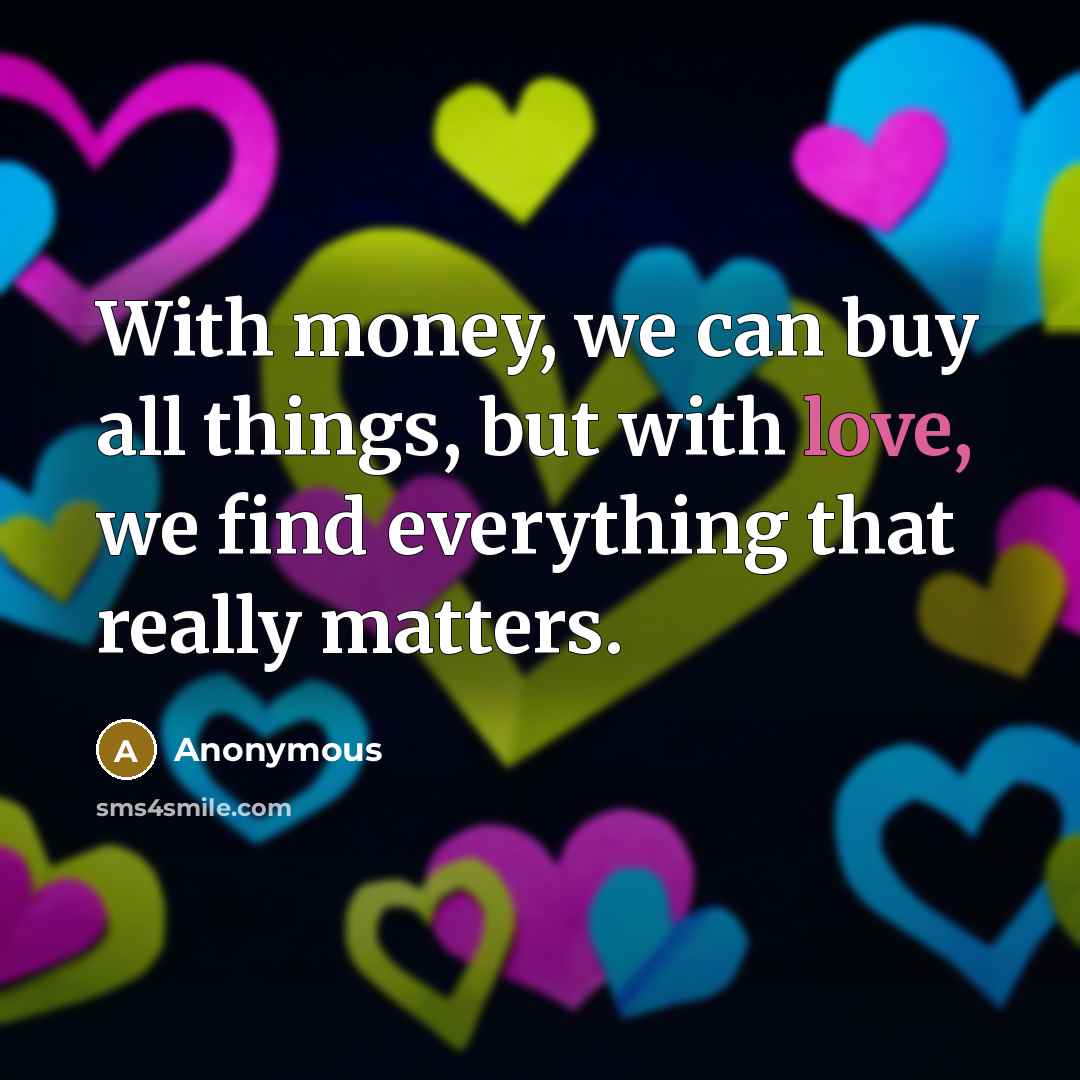 “With money, we can buy all things, but with love, we find everything that really matters.” quote by Anonymous