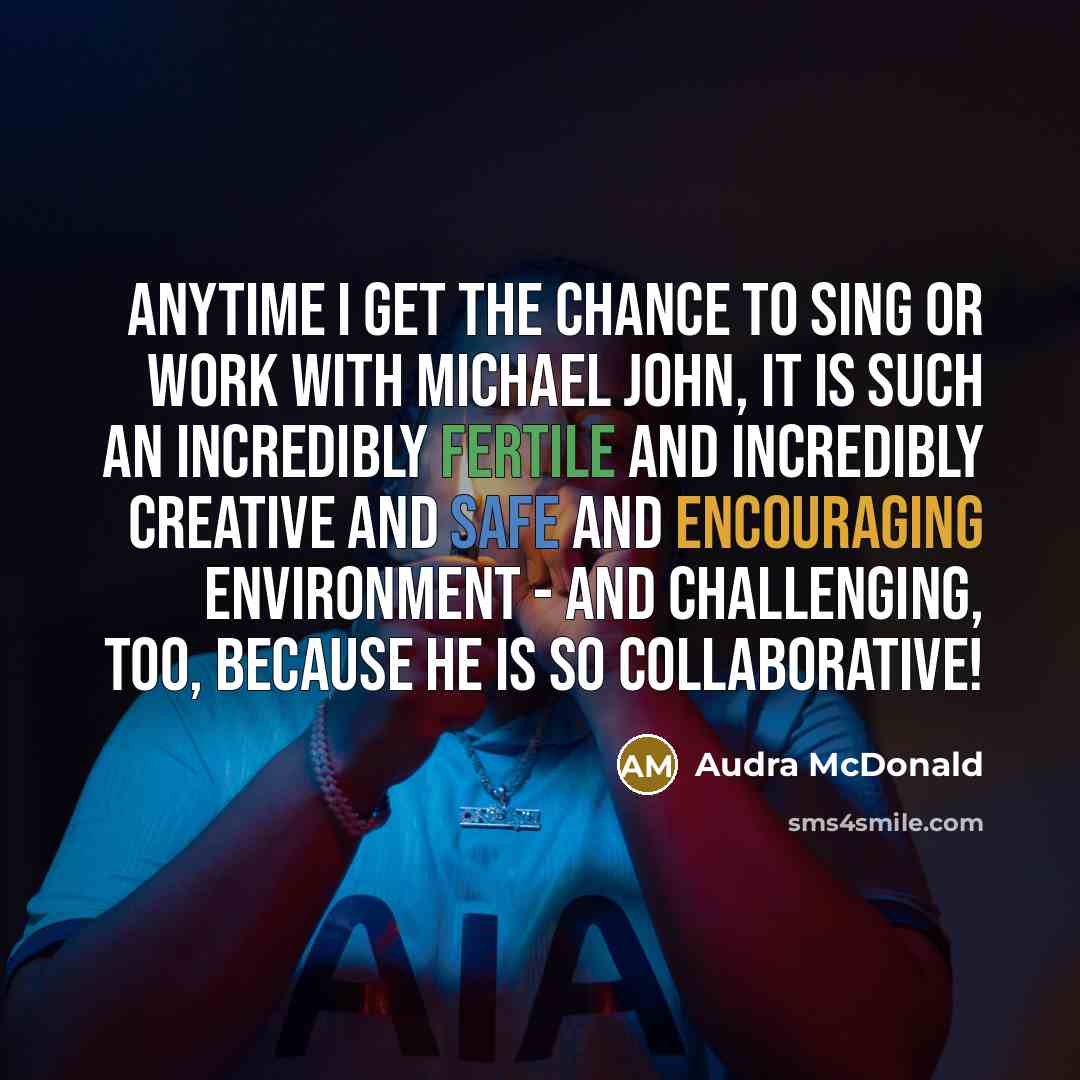 “Anytime I get the chance to sing or work with Michael John, it is such an incredibly fertile and incredibly creative and safe and encouraging environment - and challenging, too, because he is so collaborative!” quote by Audra McDonald