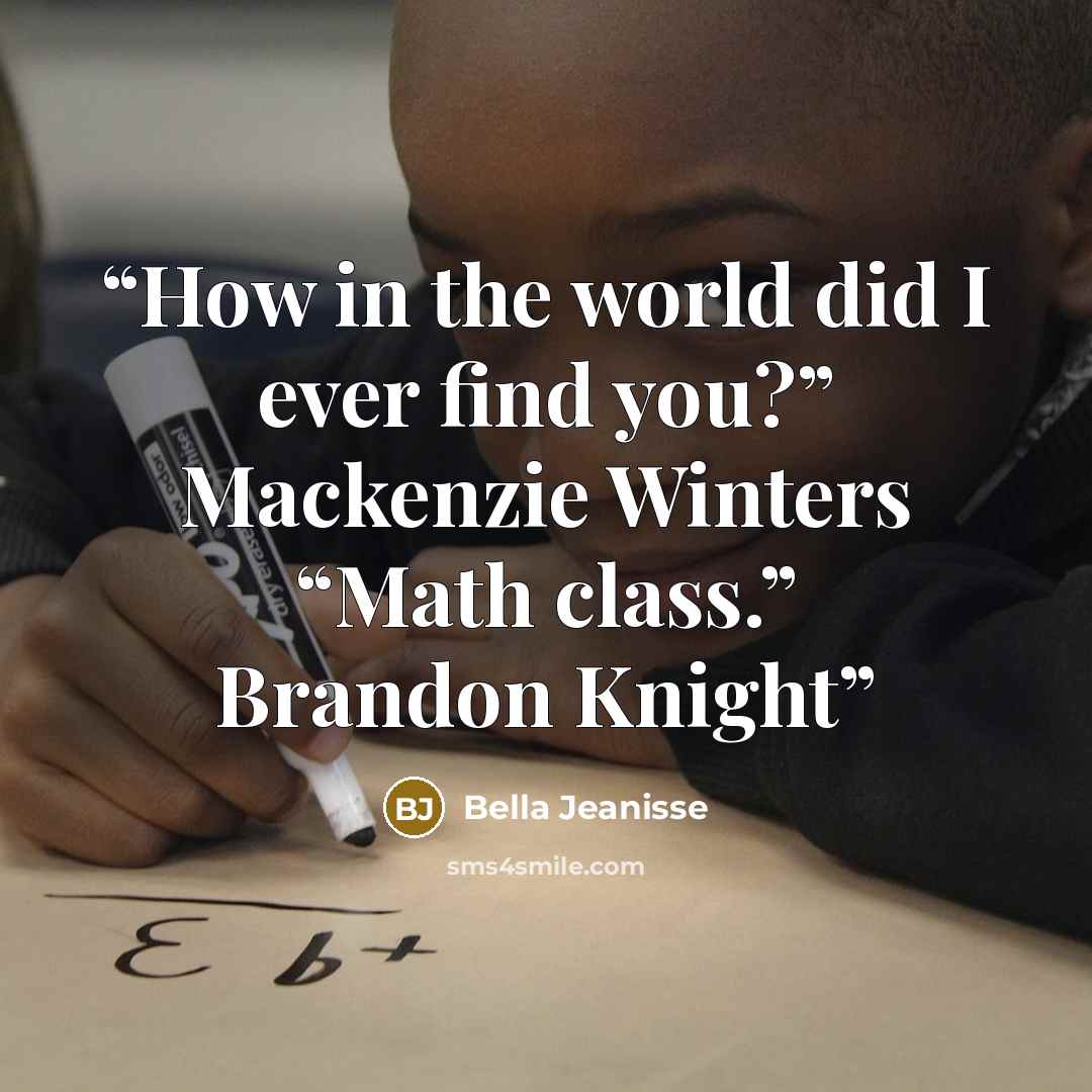 “How in the world did I ever find you?” Mackenzie Winters “Math class.” Brandon Knight” quote by Bella Jeanisse