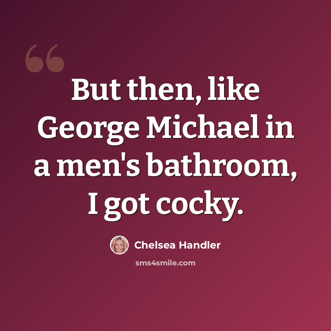 “But then, like George Michael in a men's bathroom, I got cocky.” quote by Chelsea Handler