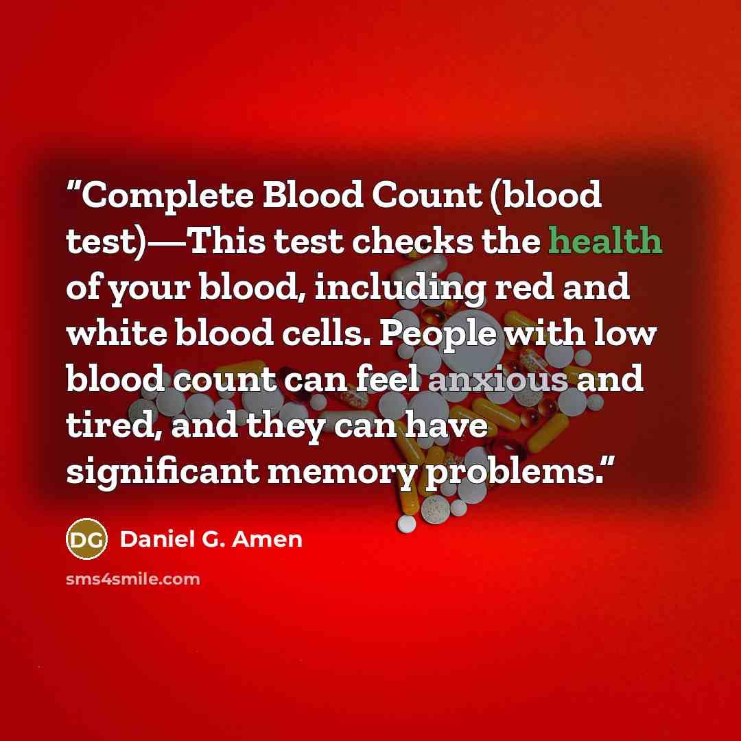 “Complete Blood Count (blood test)—This test checks the health of your blood, including red and white blood cells. People with low blood count can feel anxious and tired, and they can have significant memory problems.” quote by Daniel G. Amen