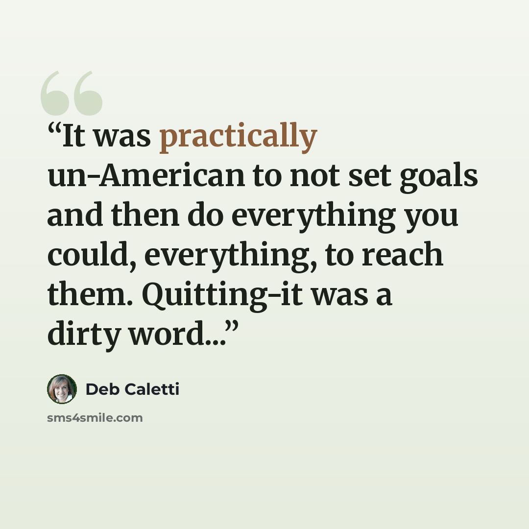 “It was practically un-American to not set goals and then do everything you could, everything, to reach them. Quitting-it was a dirty word...” quote by Deb Caletti