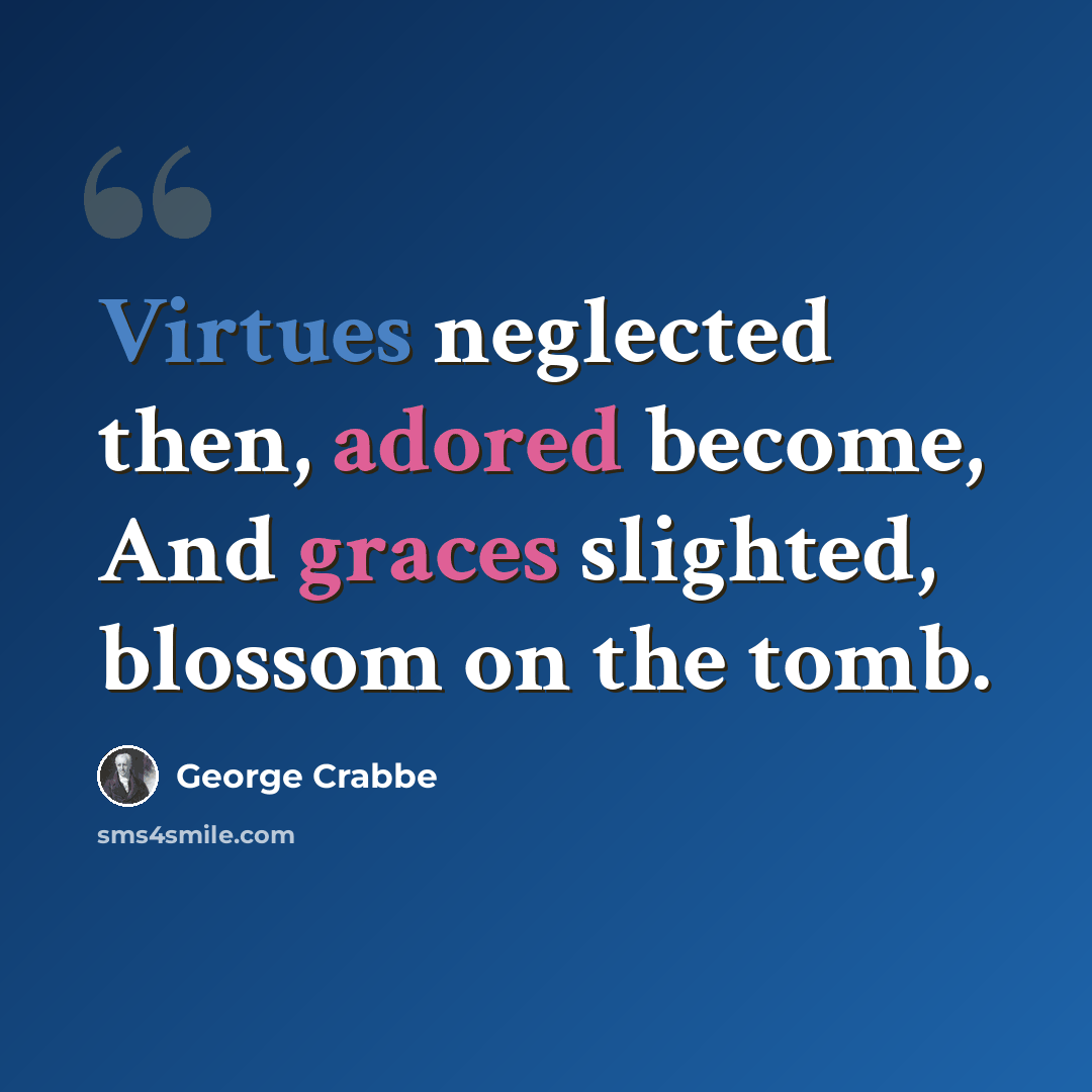 “Virtues neglected then, adored become, And graces slighted, blossom on the tomb.” quote by George Crabbe