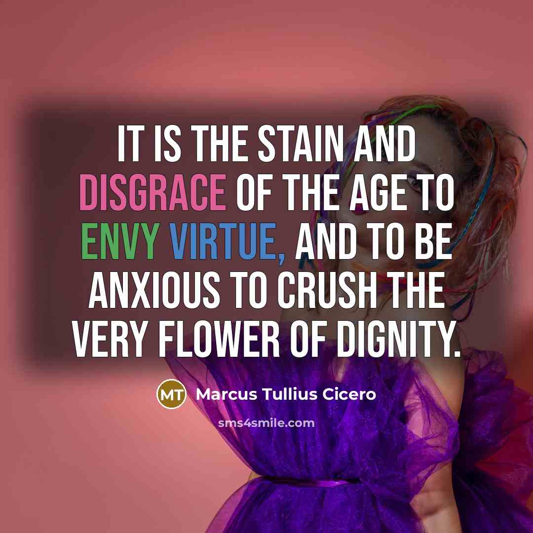“It is the stain and disgrace of the age to envy virtue, and to be anxious to crush the very flower of dignity.” quote by Marcus Tullius Cicero