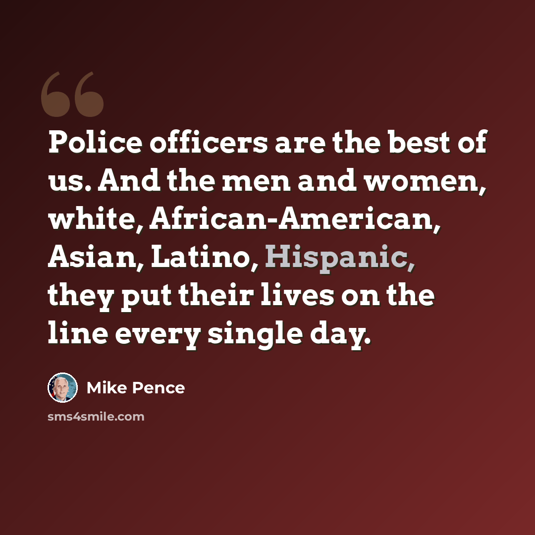 “Police officers are the best of us. And the men and women, white, African-American, Asian, Latino, Hispanic, they put their lives on the line every single day.” quote by Mike Pence