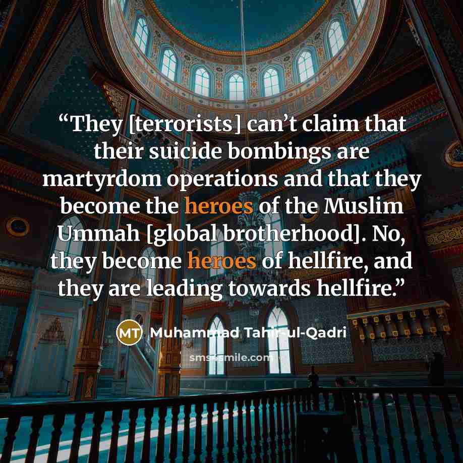 “They [terrorists] can’t claim that their suicide bombings are martyrdom operations and that they become the heroes of the Muslim Ummah [global brotherhood]. No, they become heroes of hellfire, and they are leading towards hellfire.” quote by Muhammad Tahir-ul-Qadri
