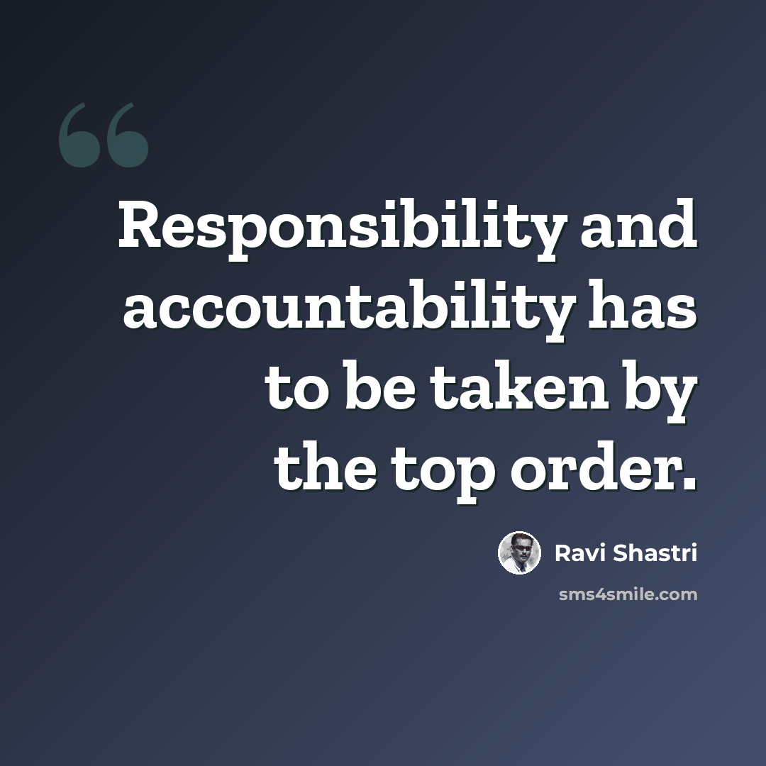 “Responsibility and accountability has to be taken by the top order.” quote by Ravi Shastri