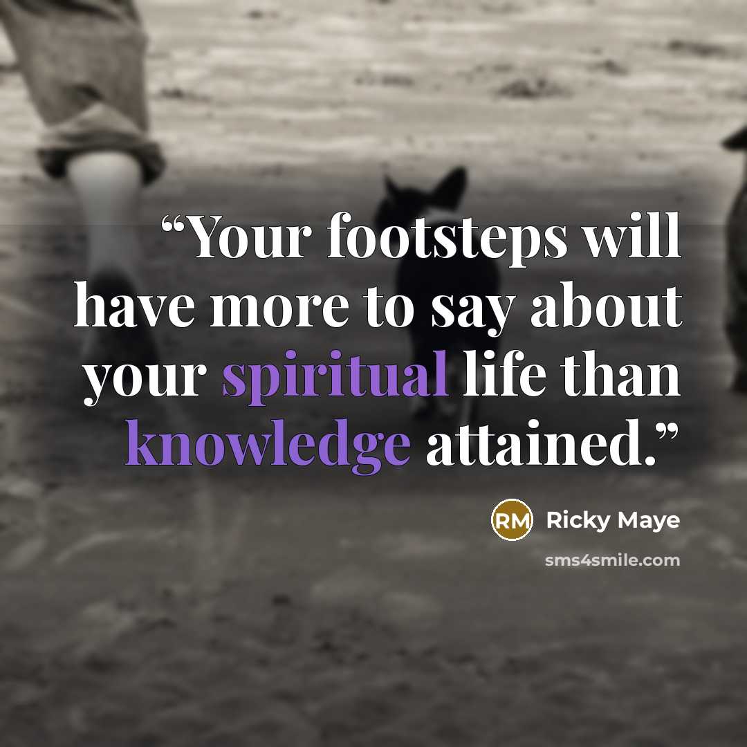 “Your footsteps will have more to say about your spiritual life than knowledge attained.” quote by Ricky Maye