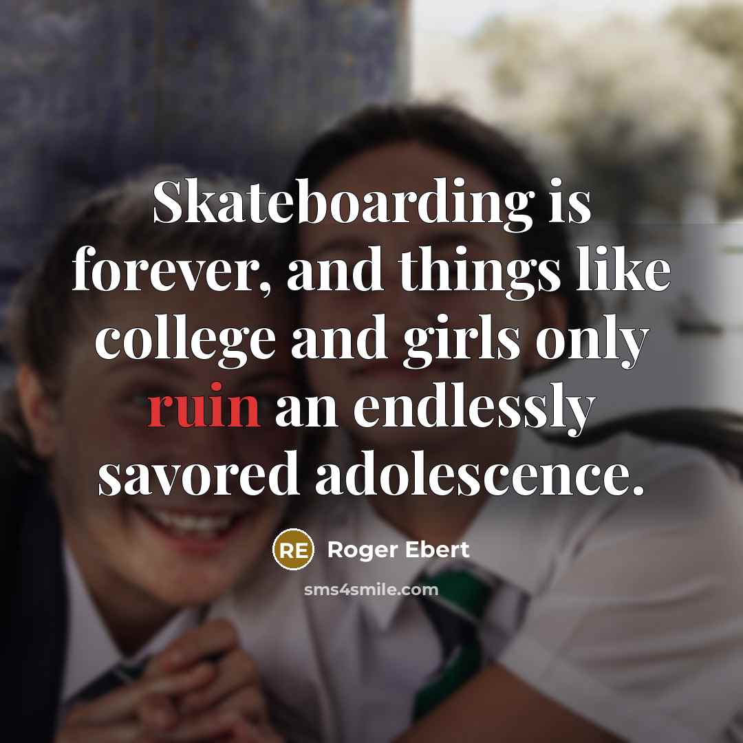 “Skateboarding is forever, and things like college and girls only ruin an endlessly savored adolescence.” quote by Roger Ebert