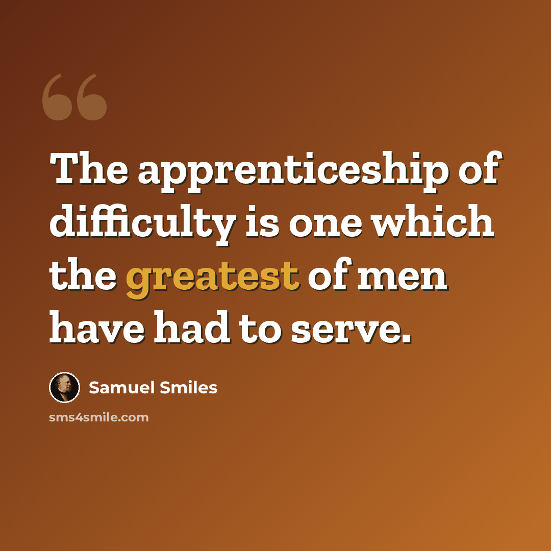“The apprenticeship of difficulty is one which the greatest of men have had to serve.” quote by Samuel Smiles