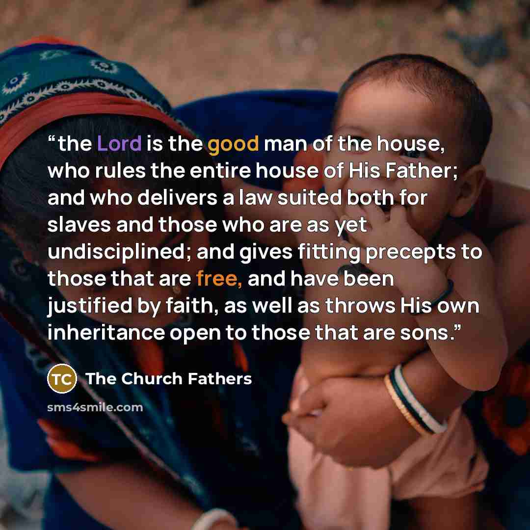 “the Lord is the good man of the house, who rules the entire house of His Father; and who delivers a law suited both for slaves and those who are as yet undisciplined; and gives fitting precepts to those that are free, and have been justified by faith, as well as throws His own inheritance open to…” quote by The Church Fathers