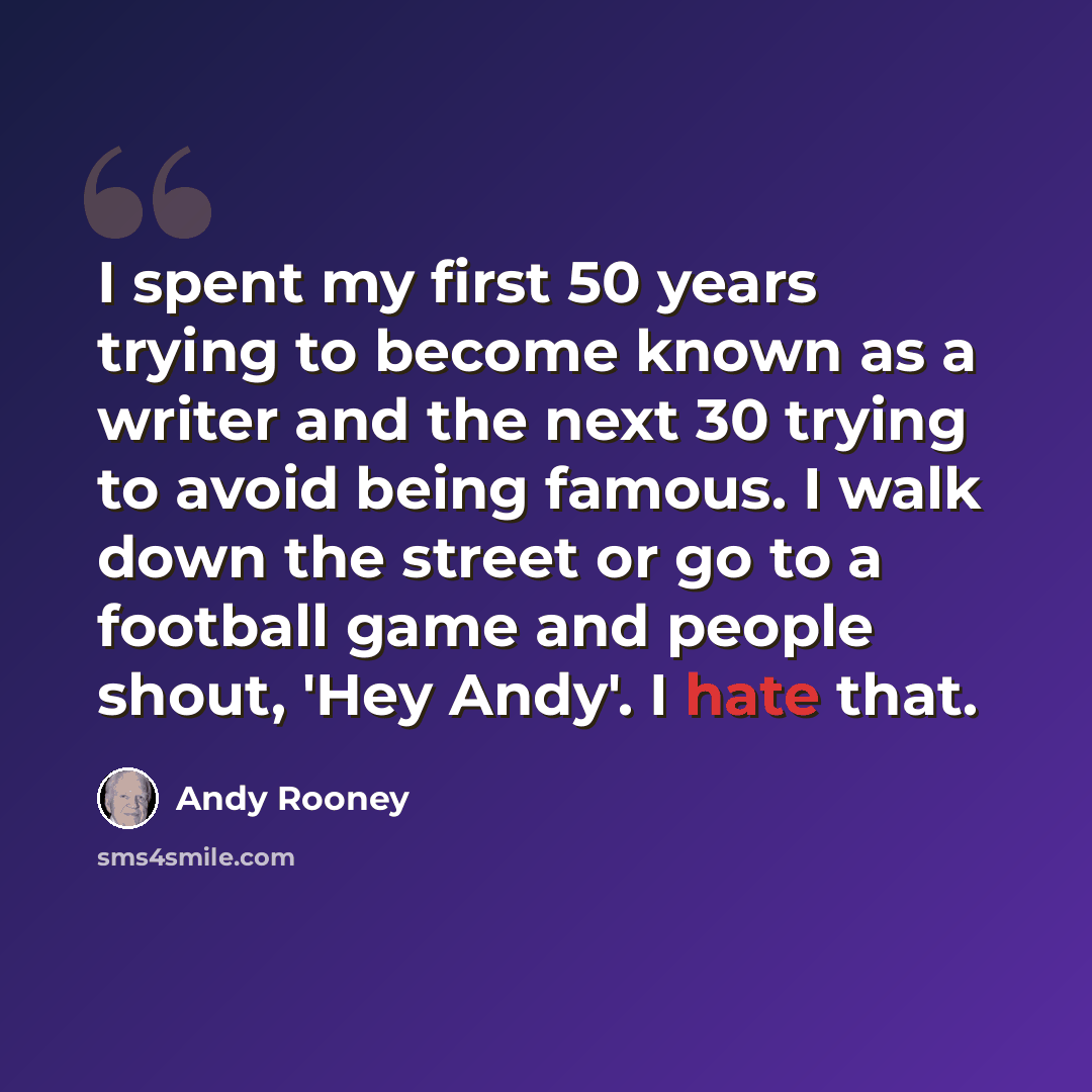 “I spent my first 50 years trying to become known as a writer and the next 30 trying to avoid being famous. I walk down the street or go to a football game and people shout, 'Hey Andy'. I hate that.” quote by Andy Rooney