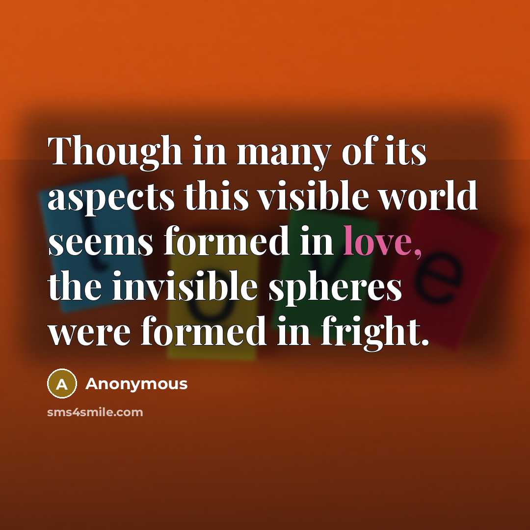 “Though in many of its aspects this visible world seems formed in love, the invisible spheres were formed in fright.” quote by Anonymous
