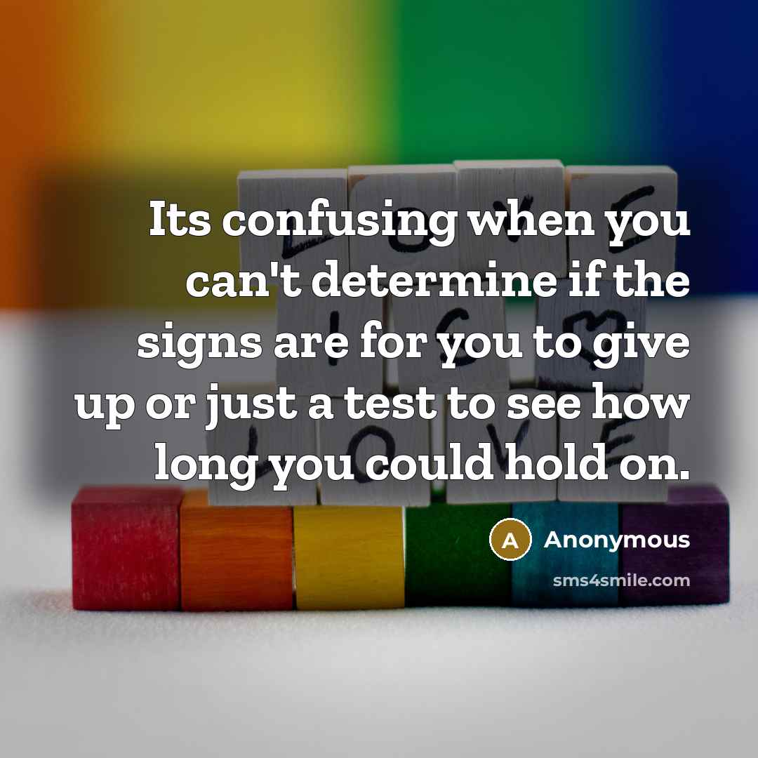 “Its confusing when you can't determine if the signs are for you to give up or just a test to see how long you could hold on.” quote by Anonymous