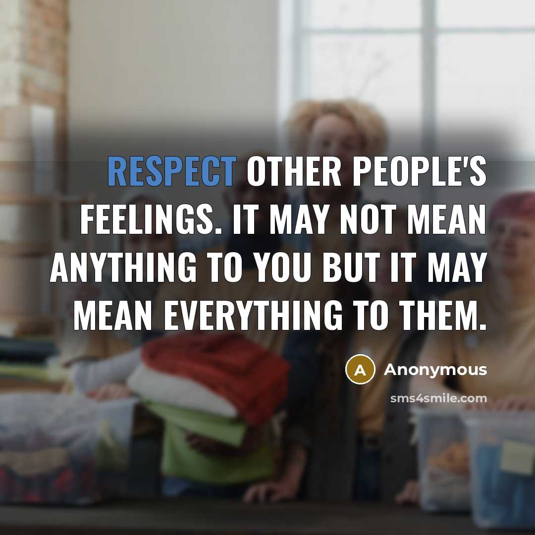 “Respect other people's feelings. It may not mean anything to you but it may mean everything to them.” quote by Anonymous