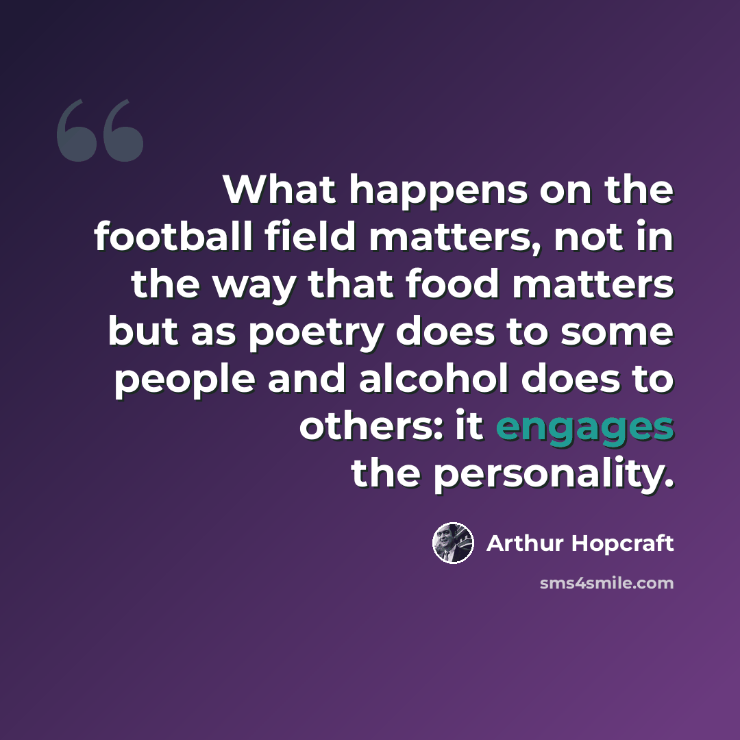 “What happens on the football field matters, not in the way that food matters but as poetry does to some people and alcohol does to others: it engages the personality.” quote by Arthur Hopcraft