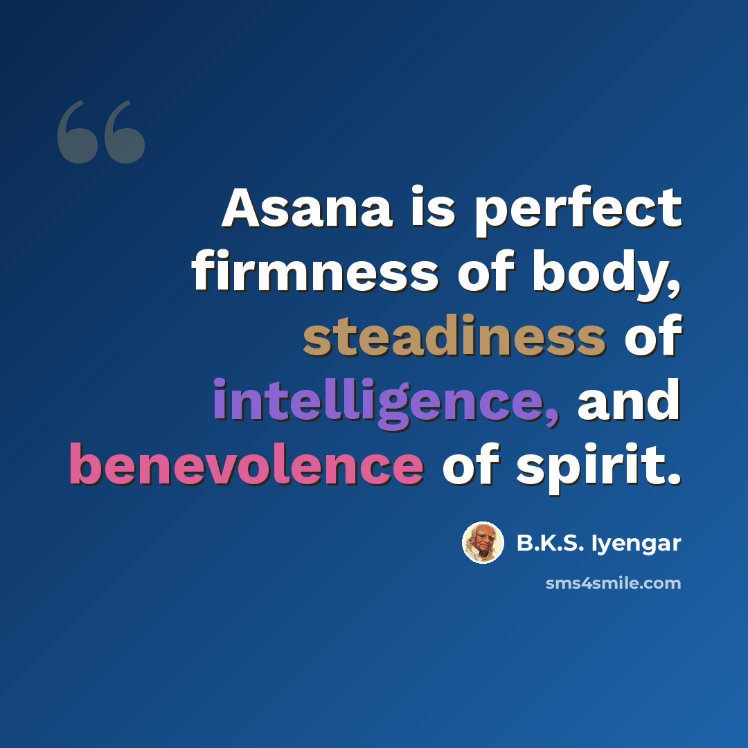 “Asana is perfect firmness of body, steadiness of intelligence, and benevolence of spirit.” quote by B.K.S. Iyengar