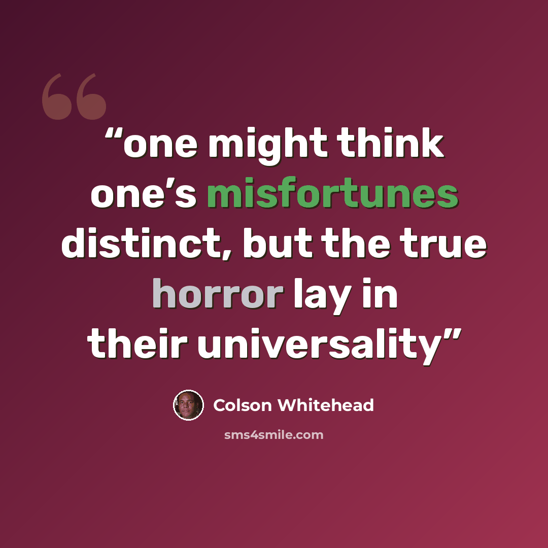 “one might think one’s misfortunes distinct, but the true horror lay in their universality” quote by Colson Whitehead