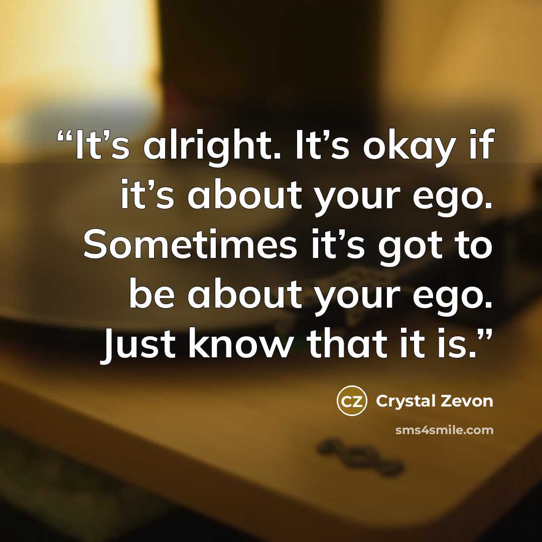 “It’s alright. It’s okay if it’s about your ego. Sometimes it’s got to be about your ego. Just know that it is.” quote by Crystal Zevon