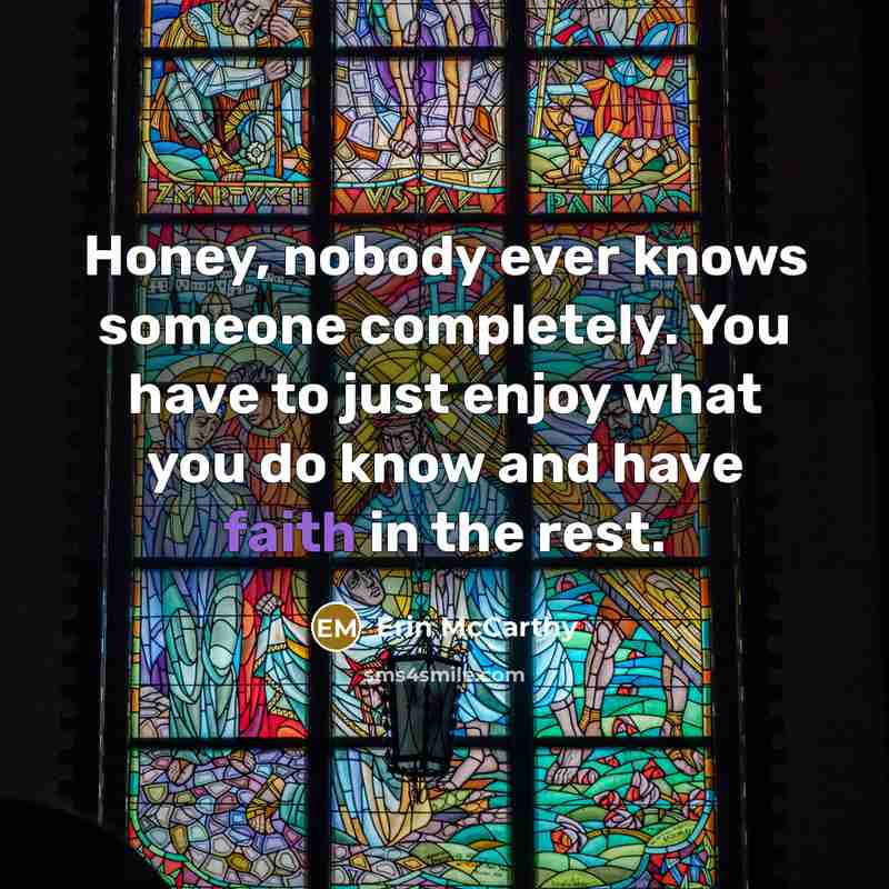 “Honey, nobody ever knows someone completely. You have to just enjoy what you do know and have faith in the rest.” quote by Erin McCarthy
